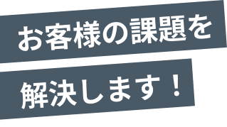お客様の課題解決をします！